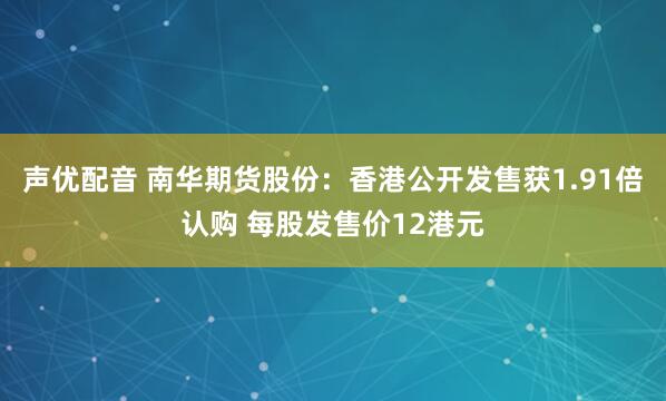 声优配音 南华期货股份：香港公开发售获1.91倍认购 每股发售价12港元