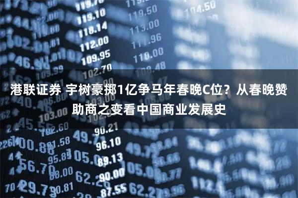 港联证券 宇树豪掷1亿争马年春晚C位？从春晚赞助商之变看中国商业发展史