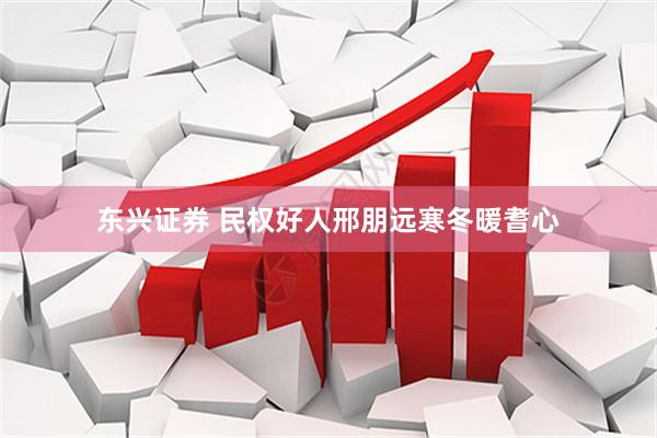 东兴证券 民权好人邢朋远寒冬暖耆心