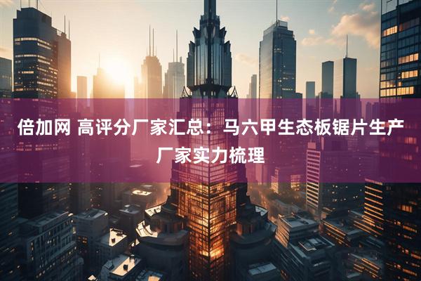 倍加网 高评分厂家汇总：马六甲生态板锯片生产厂家实力梳理