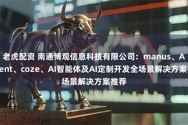 老虎配资 南通博观信息科技有限公司：manus、AIAgent、coze、AI智能体及AI定制开发全场景解决方案推荐