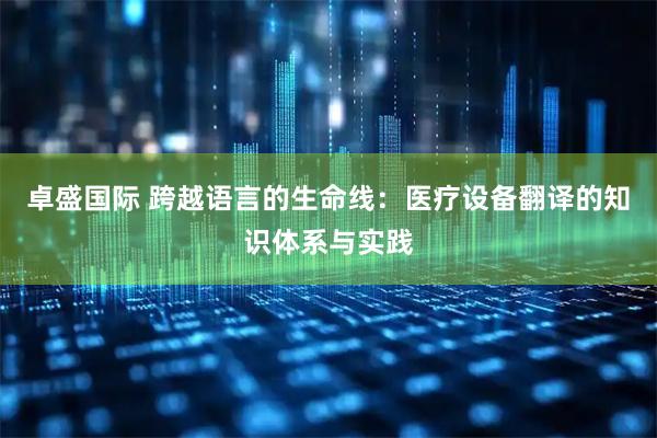 卓盛国际 跨越语言的生命线：医疗设备翻译的知识体系与实践