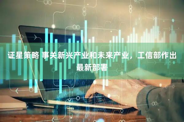 证星策略 事关新兴产业和未来产业，工信部作出最新部署