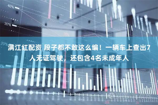 满江红配资 段子都不敢这么编！一辆车上查出7人无证驾驶，还包含4名未成年人