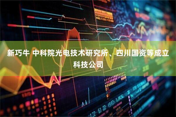 新巧牛 中科院光电技术研究所、四川国资等成立科技公司