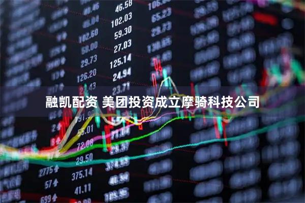 融凯配资 美团投资成立摩骑科技公司