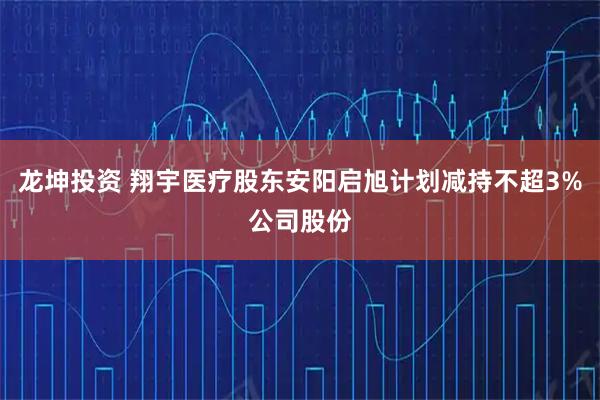 龙坤投资 翔宇医疗股东安阳启旭计划减持不超3%公司股份
