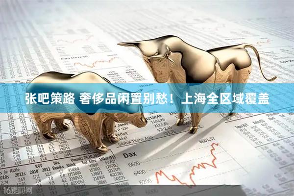 张吧策路 奢侈品闲置别愁！上海全区域覆盖