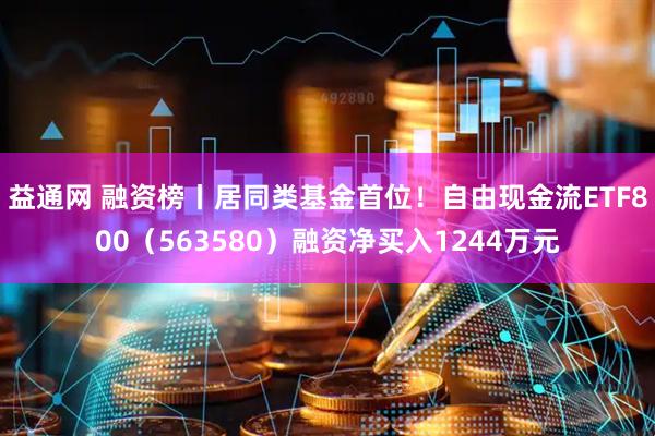 益通网 融资榜丨居同类基金首位！自由现金流ETF800（563580）融资净买入1244万元