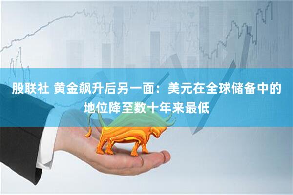 股联社 黄金飙升后另一面：美元在全球储备中的地位降至数十年来最低