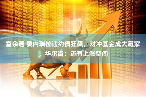 富余通 委内瑞拉违约债狂飙，对冲基金成大赢家，华尔街：还有上涨空间