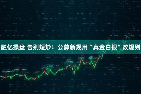 融亿操盘 告别短炒！公募新规用“真金白银”改规则