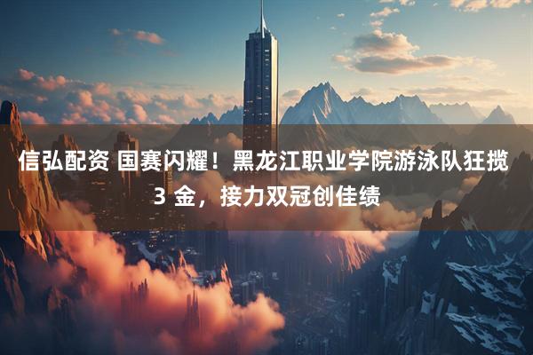 信弘配资 国赛闪耀！黑龙江职业学院游泳队狂揽 3 金，接力双冠创佳绩