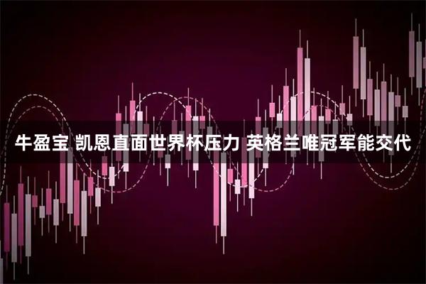 牛盈宝 凯恩直面世界杯压力 英格兰唯冠军能交代