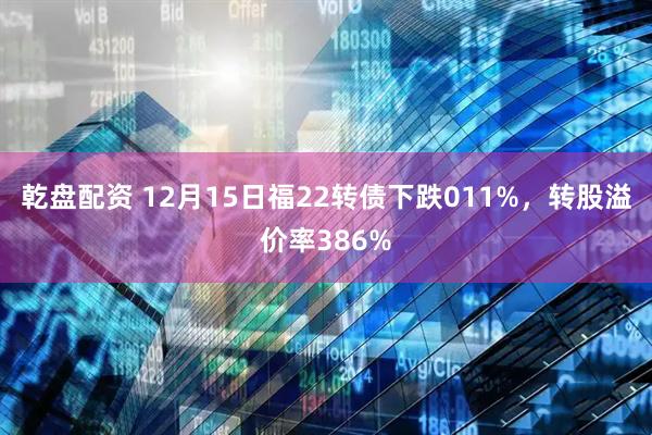 乾盘配资 12月15日福22转债下跌011%，转股溢价率386%