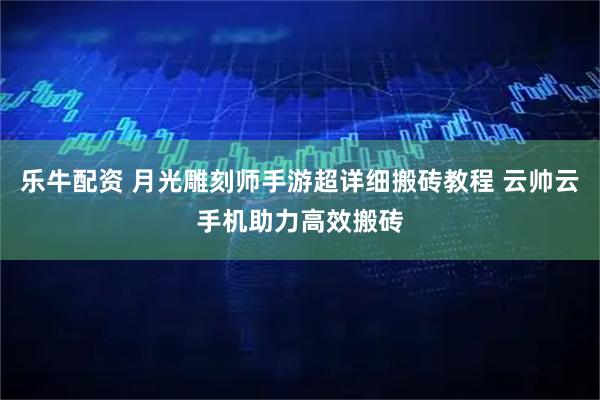 乐牛配资 月光雕刻师手游超详细搬砖教程 云帅云手机助力高效搬砖