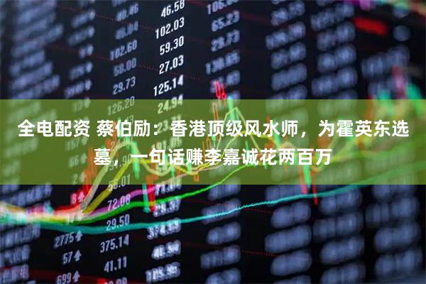 全电配资 蔡伯励：香港顶级风水师，为霍英东选墓，一句话赚李嘉诚花两百万