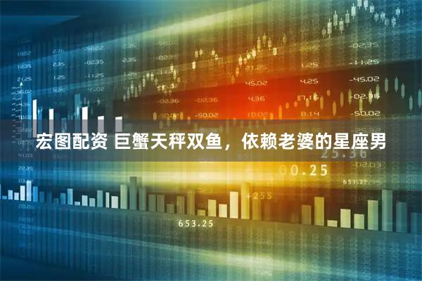 宏图配资 巨蟹天秤双鱼，依赖老婆的星座男