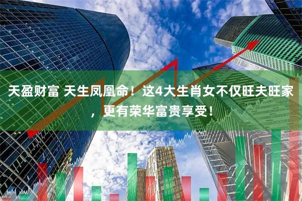 天盈财富 天生凤凰命！这4大生肖女不仅旺夫旺家，更有荣华富贵享受！