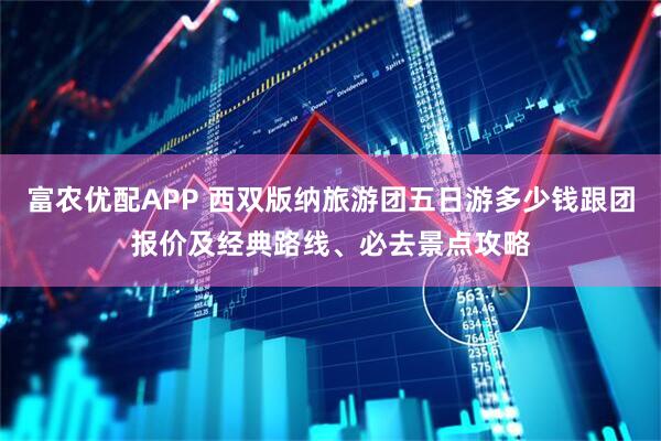 富农优配APP 西双版纳旅游团五日游多少钱跟团报价及经典路线、必去景点攻略