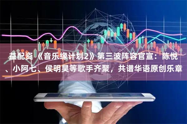 益配资 《音乐缘计划2》第三波阵容官宣：陈悦、小阿七、侯明昊等歌手齐聚，共谱华语原创乐章