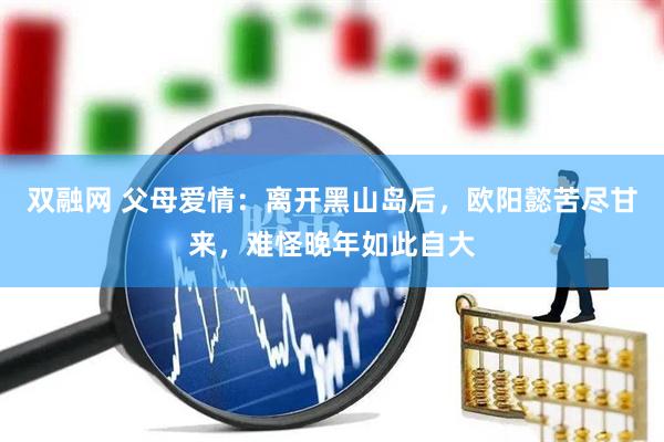 双融网 父母爱情：离开黑山岛后，欧阳懿苦尽甘来，难怪晚年如此自大