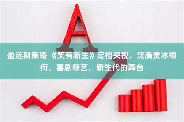 盈远期策略 《笑有新生》定档央视，沈腾贾冰领衔，喜剧综艺，新生代的舞台