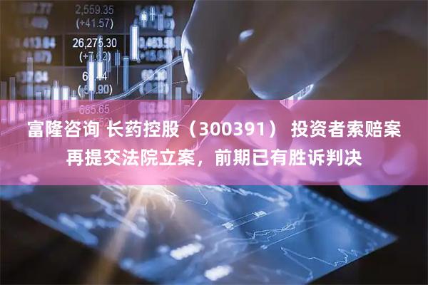 富隆咨询 长药控股（300391） 投资者索赔案再提交法院立案，前期已有胜诉判决