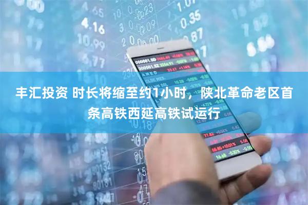 丰汇投资 时长将缩至约1小时，陕北革命老区首条高铁西延高铁试运行