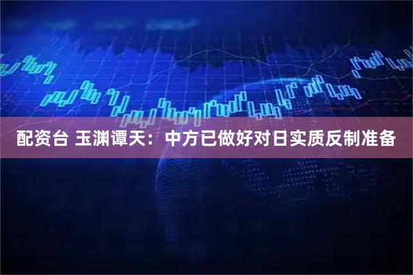 配资台 玉渊谭天：中方已做好对日实质反制准备