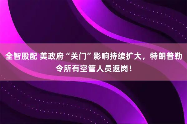 全智股配 美政府“关门”影响持续扩大，特朗普勒令所有空管人员返岗！