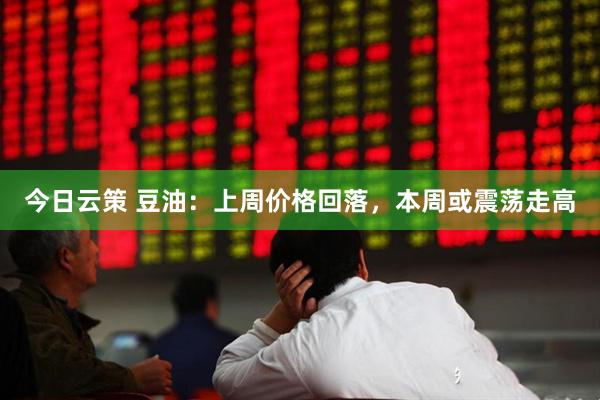 今日云策 豆油：上周价格回落，本周或震荡走高