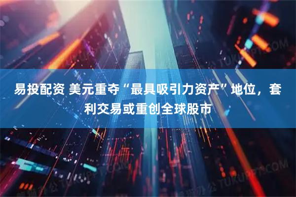 易投配资 美元重夺“最具吸引力资产”地位，套利交易或重创全球股市