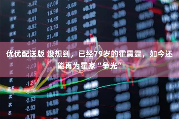 优优配送版 没想到，已经79岁的霍震霆，如今还能再为霍家“争光”