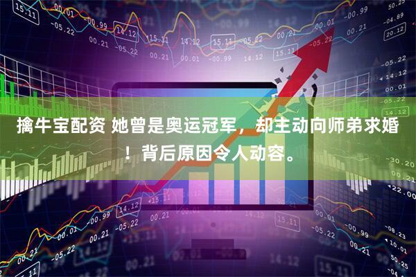 擒牛宝配资 她曾是奥运冠军，却主动向师弟求婚！背后原因令人动容。