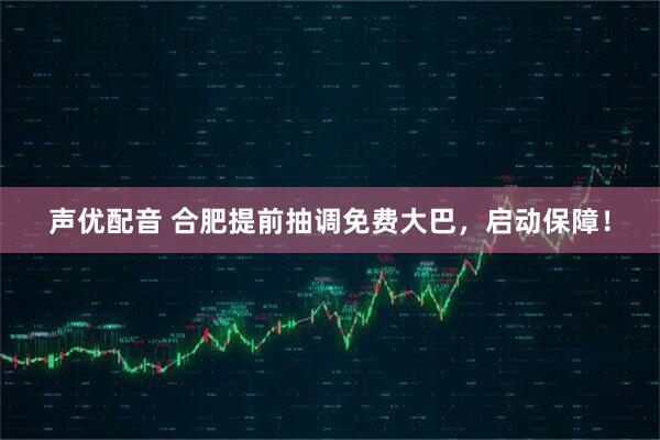 声优配音 合肥提前抽调免费大巴，启动保障！
