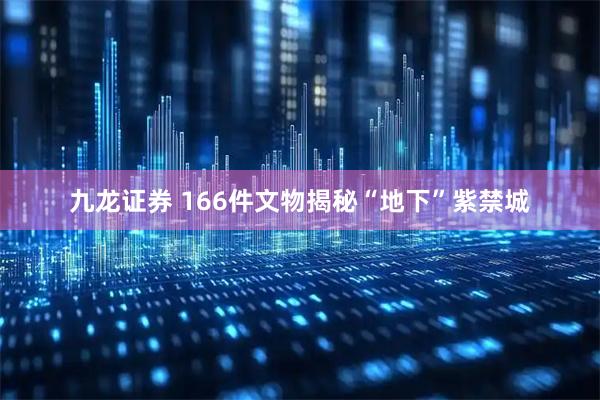 九龙证券 166件文物揭秘“地下”紫禁城