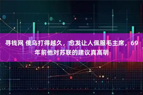 寻钱网 俄乌打得越久，愈发让人佩服毛主席，69年前他对苏联的建议真高明