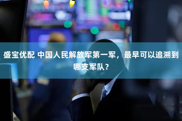 盛宝优配 中国人民解放军第一军，最早可以追溯到哪支军队？