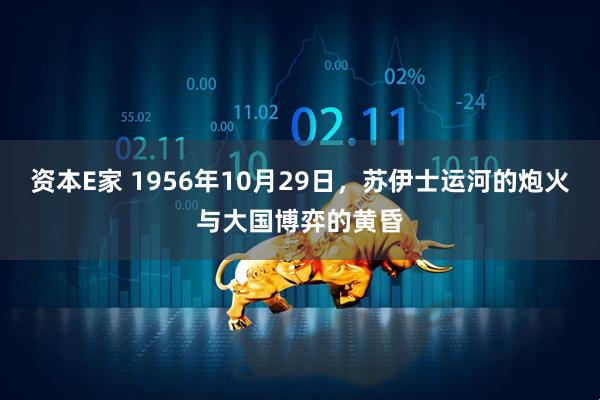 资本E家 1956年10月29日，苏伊士运河的炮火与大国博弈的黄昏
