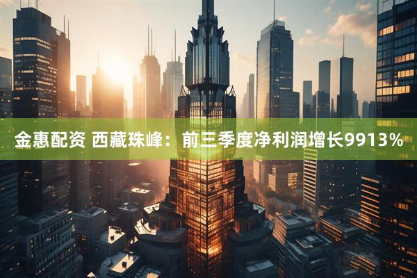 金惠配资 西藏珠峰：前三季度净利润增长9913%