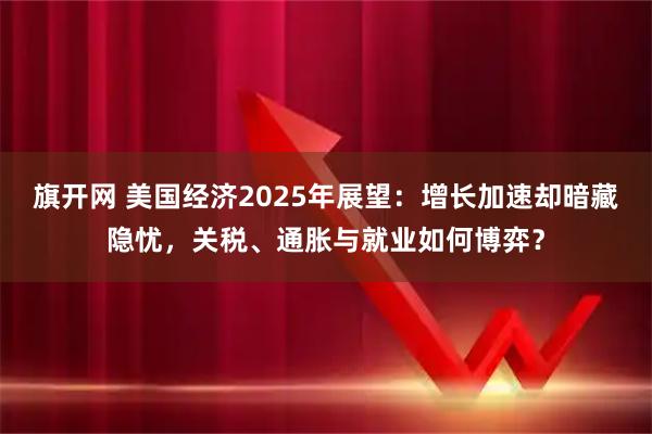 旗开网 美国经济2025年展望：增长加速却暗藏隐忧，关税、通胀与就业如何博弈？