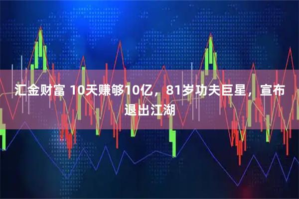 汇金财富 10天赚够10亿，81岁功夫巨星，宣布退出江湖