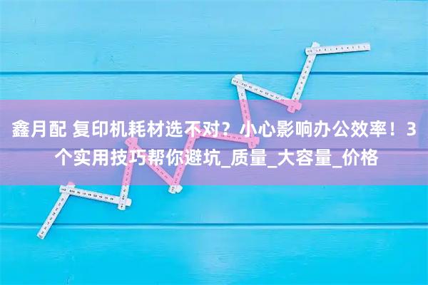 鑫月配 复印机耗材选不对？小心影响办公效率！3 个实用技巧帮你避坑_质量_大容量_价格