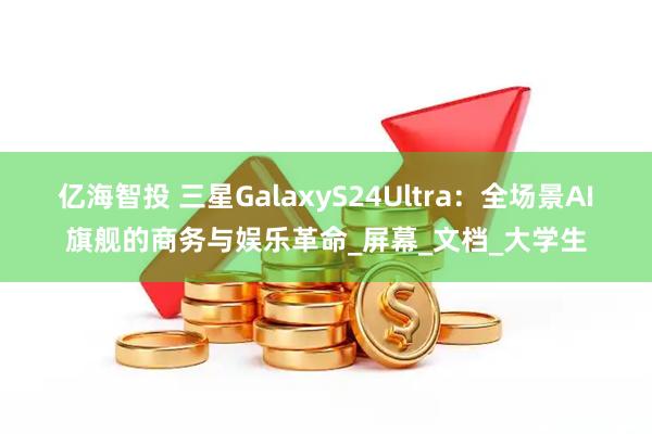 亿海智投 三星GalaxyS24Ultra：全场景AI旗舰的商务与娱乐革命_屏幕_文档_大学生