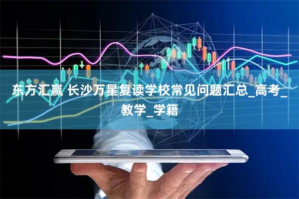 东方汇赢 长沙万星复读学校常见问题汇总_高考_教学_学籍