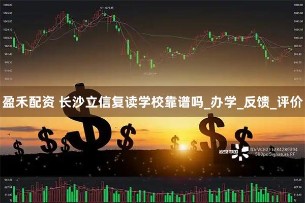 盈禾配资 长沙立信复读学校靠谱吗_办学_反馈_评价