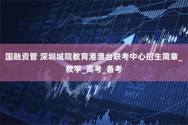 国融资管 深圳城院教育港澳台联考中心招生简章_教学_高考_备考