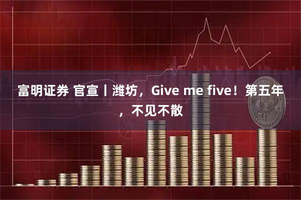 富明证券 官宣丨潍坊，Give me five！第五年，不见不散