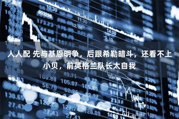 人人配 先与基恩明争，后跟希勒暗斗，还看不上小贝，前英格兰队长太自我